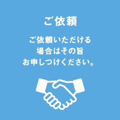 ご依頼 ご依頼いただける場合はその旨お申しつけください。