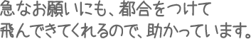 急なお願いにも、都合をつけて飛んできてくれるので、助かっています。