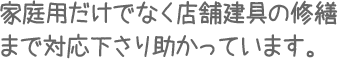 家庭用だけでなく店舗建具の修繕まで対応下さり助かっています。